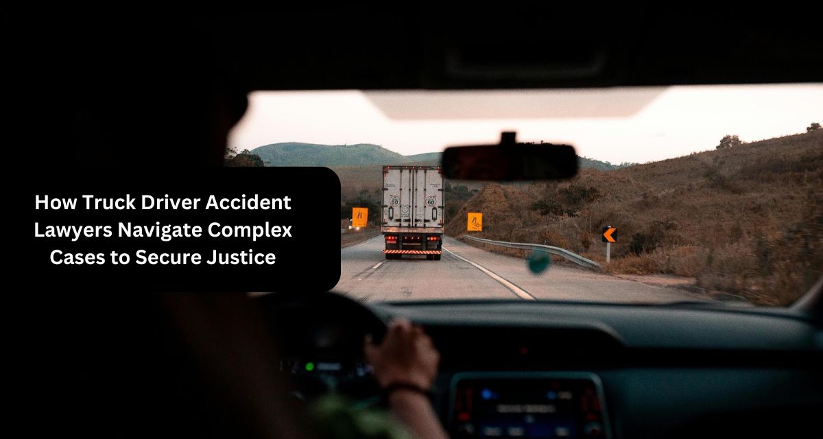 How Truck Driver Accident Lawyers Navigate Complex Cases to Secure Justice